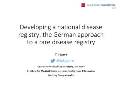 Developing a national disease registry: the German approach to a rare disease registry T. Hartz @tobgerm University Medical Center Mainz, Germany