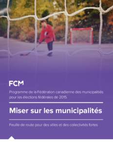 Programme de la Fédération canadienne des municipalitiés pour les élections fédérales de 2015 Miser sur les municipalités Feuille de route pour des villes et des collectivités fortes