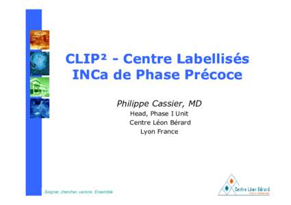 CLIP² - Centre Labellisés INCa de Phase Précoce Philippe Cassier, MD Head, Phase I Unit Centre Léon Bérard Lyon France
