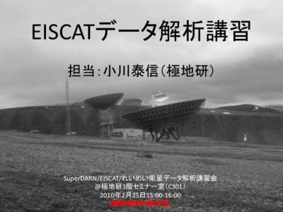 EISCATデータ解析講習 担当：小川泰信（極地研） SuperDARN/EISCAT/れいめい衛星データ解析講習会 @極地研3階セミナー室（C301） 2010年2月25日15:00-16:00