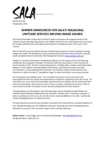 MEDIA RELEASE 9 September 2014 WINNER ANNOUNCED FOR SALA’S INAUGURAL UNITCARE SERVICES MOVING IMAGE AWARD SALA (South Australian Living Artists) Festival is happy to announce the inaugural winner of the