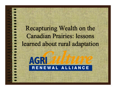 Recapturing Wealth on the Canadian Prairies: lessons learned about rural adaptation AgriCulture with a capital C • ARA — ad hoc group founded in 1999