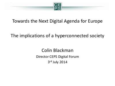 Towards the Next Digital Agenda for Europe The implications of a hyperconnected society Colin Blackman Director CEPS Digital Forum 3rd July 2014