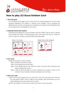 How to play JIJ Scout Emblem Card 1. Aim of this game This card game encourage Scouts to learn the how Scouting spread out into the world thorough experience the diversity of national Scout emblem. Scouts recognize the d