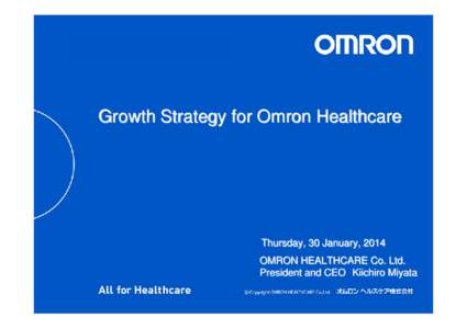 Growth Strategy for Omron Healthcare  Thursday, 30 January, 2014 OMRON HEALTHCARE Co. Ltd. President and CEO Kiichiro Miyata