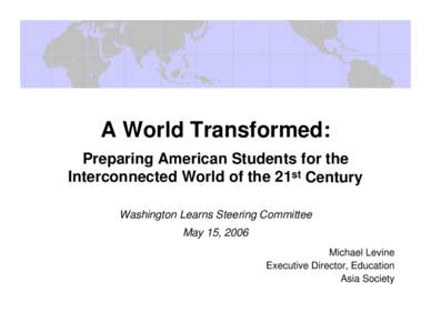 A World Transformed: Preparing American Students for the Interconnected World of the 21st Century Washington Learns Steering Committee May 15, 2006 Michael Levine