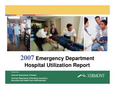 2007 Emergency Department Hospital Utilization Report Prepared by Vermont Department of Health Vermont Department of Banking, Insurance,