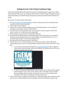 Setting Up Your Trek 4 Trykes Fundraiser Page The process outlined below will work best if you have a facebook page or a presence on other forms of social media so you can easily get the word out to family, friends and m