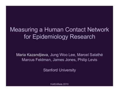 Measuring a Human Contact Network for Epidemiology Research Maria Kazandjieva, Jung Woo Lee, Marcel Salathé Marcus Feldman, James Jones, Philip Levis Stanford University