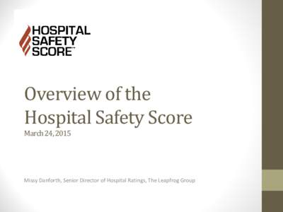 Overview of the Hospital Safety Score March 24, 2015 Missy Danforth, Senior Director of Hospital Ratings, The Leapfrog Group
