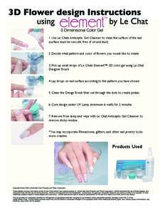 1. Use Le Chats Antiseptic Gel Cleanser to clean the surface of the nail (surface must be smooth, free of oil and dust) 2. Decide what pattern and color of flowers you would like to create 3. Pick up small drops of Le Ch