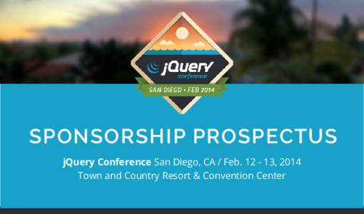 SPONSORSHIP PROSPECTUS jQuery Conference San Diego, CA / Feb[removed], 2014 Town and Country Resort & Convention Center ABOUT THE EVENT Since 2007, jQuery Conference has been one of the pre-eminent