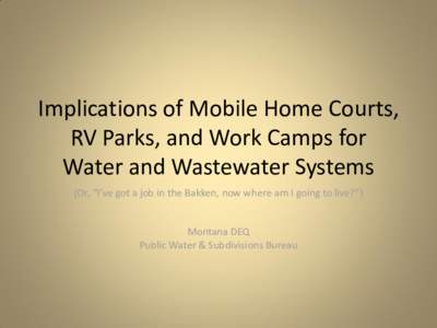 Implications of Mobile Home Courts, RV Parks, and Work Camps for Water and Wastewater Systems (Or, “I’ve got a job in the Bakken, now where am I going to live?”)  Montana DEQ