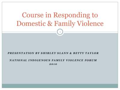 Course in Responding to Domestic & Family Violence 1 PRESENTATION BY SHIRLEY SLANN & BETTY TAYLOR NATIONAL INDIGENOUS FAMILY VIOLENCE FORUM