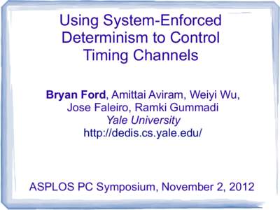 Using System-Enforced Determinism to Control Timing Channels Bryan Ford, Amittai Aviram, Weiyi Wu, Jose Faleiro, Ramki Gummadi Yale University