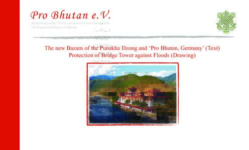 Pro Bhutan e.V. philanthropischer Verein zur aktiven Entwicklungshilfe im Himalaja Königreich Bhutan The new Bazam of the Punakha Dzong and ‘Pro Bhutan, Germany’ (Text) Protection of Bridge Tower against Floods (Dra