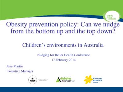 Obesity prevention policy: Can we nudge from the bottom up and the top down? Children’s environments in Australia Nudging for Better Health Conference 17 February 2014 Jane Martin