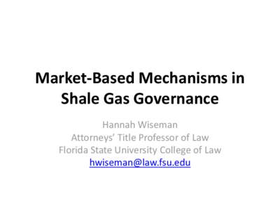Market-Based Mechanisms in Shale Gas Governance Hannah Wiseman Attorneys’ Title Professor of Law Florida State University College of Law [removed]