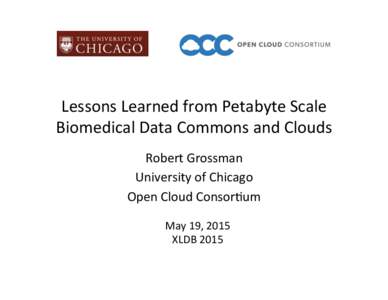 Lessons	
  Learned	
  from	
  Petabyte	
  Scale	
   Biomedical	
  Data	
  Commons	
  and	
  Clouds	
   Robert	
  Grossman	
   University	
  of	
  Chicago	
   Open	
  Cloud	
  Consor@um	
   May	
  19,	
