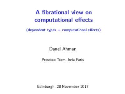 A fibrational view on computational effects (dependent types + computational effects) Danel Ahman Prosecco Team, Inria Paris