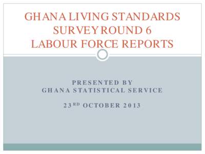 GHANA LIVING STANDARDS SURVEY ROUND 6 LABOUR FORCE REPORTS