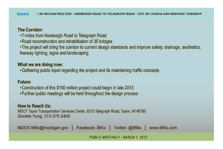 I-96 RECONSTRUCTION - NEWBURGH ROAD TO TELEGRAPH ROAD - CITY OF LIVONIA AND REDFORD TOWNSHIP  The Corridor: •	7-miles from Newburgh Road to Telegraph Road •	Road reconstruction and rehabilitation of 36 bridges •	Th