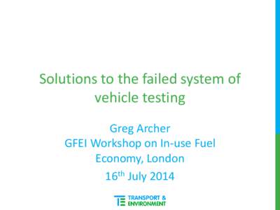 Solutions to the failed system of vehicle testing Greg Archer GFEI Workshop on In-use Fuel Economy, London 16th July 2014