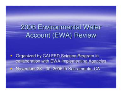 2006 Environmental Water Account (EWA) Review  Organized by CALFED Science Program in collaboration with EWA Implementing Agencies  November, 2006 in Sacramento, CA