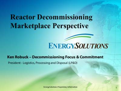 Reactor Decommissioning Marketplace Perspective Ken Robuck – Decommissioning Focus & Commitment President - Logistics, Processing and Disposal (LP&D)