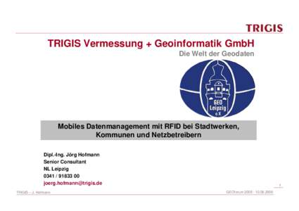 TRIGIS Vermessung + Geoinformatik GmbH Die Welt der Geodaten Mobiles Datenmanagement mit RFID bei Stadtwerken, Kommunen und Netzbetreibern Dipl.-Ing. Jörg Hofmann