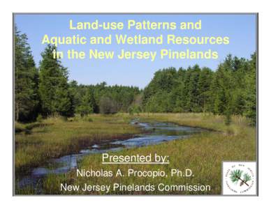 Land-use Patterns and Aquatic and Wetland Resources in the New Jersey Pinelands Presented by: Nicholas A. Procopio, Ph.D.