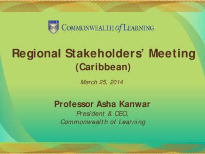 Regional Stakeholders’ Meeting (Caribbean) March 25, 2014 Professor Asha Kanwar President & CEO,