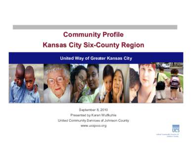 Community Profile Kansas City Six-County Region United Way of Greater Kansas City September 8, 2010 Presented by Karen Wulfkuhle