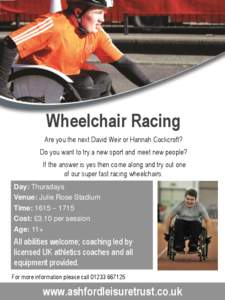 Wheelchair Racing Are you the next David Weir or Hannah Cockcroft? Do you want to try a new sport and meet new people? If the answer is yes then come along and try out one of our super fast racing wheelchairs. Day: Thurs