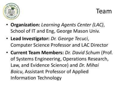Team • Organization: Learning Agents Center (LAC), School of IT and Eng, George Mason Univ. • Lead Investigator: Dr. George Tecuci, Computer Science Professor and LAC Director • Current Team Members: Dr. David Schu