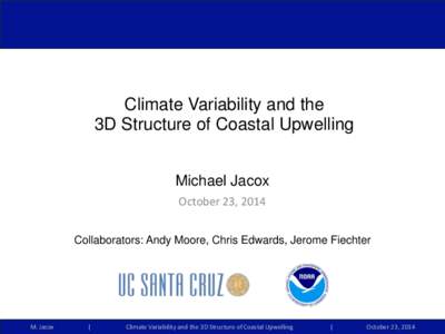 Climate Variability and the 3D Structure of Coastal Upwelling Michael Jacox October	
  23,	
  2014 Collaborators: Andy Moore, Chris Edwards, Jerome Fiechter