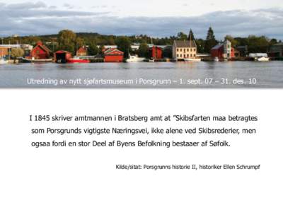 Utredning av nytt sjøfartsmuseum i Porsgrunn – 1. sept. 07 – 31. des. 10  I 1845 skriver amtmannen i Bratsberg amt at ”Skibsfarten maa betragtes som Porsgrunds vigtigste Næringsvei, ikke alene ved Skibsrederier, 