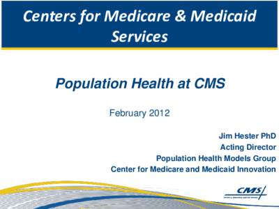 Centers for Medicare & Medicaid Services Population Health at CMS February 2012 Jim Hester PhD Acting Director