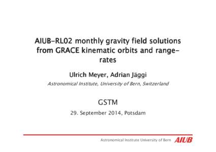 AIUBAIUB-RL02 monthly gravity field solutions from GRACE kinematic orbits and rangerangerates Ulrich Meyer, Adrian Jä Jäggi Astronomical Institute, University of Bern, Switzerland