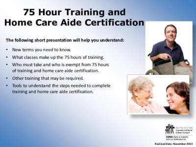 75 Hour Training and Home Care Aide Certification The following short presentation will help you understand: • New terms you need to know. • What classes make up the 75 hours of training. • Who must take and who is