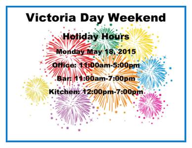 Victoria Day Weekend Holiday Hours Monday May 18, 2015 Office: 11:00am-5:00pm Bar: 11:00am-7:00pm Kitchen: 12:00pm-7:00pm