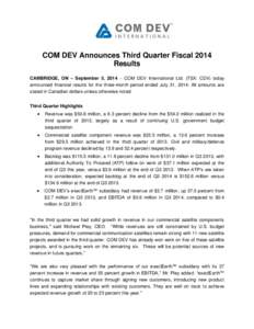 COM DEV Announces Third Quarter Fiscal 2014 Results CAMBRIDGE, ON – September 5, 2014  COM DEV International Ltd. (TSX: CDV) today announced financial results for the three-month period ended July 31, 2014. All amou