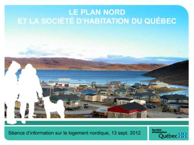 LE PLAN NORD ET LA SOCIÉTÉ D’HABITATION DU QUÉBEC Séance d’information sur le logement nordique, 13 sept. 2012  PLAN DE LA PRÉSENTATION