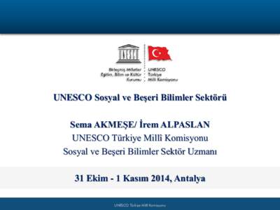UNESCO Sosyal ve Beşeri Bilimler Sektörü Sema AKMEŞE/ İrem ALPASLAN UNESCO Türkiye Millî Komisyonu Sosyal ve Beşeri Bilimler Sektör Uzmanı  31 Ekim - 1 Kasım 2014, Antalya