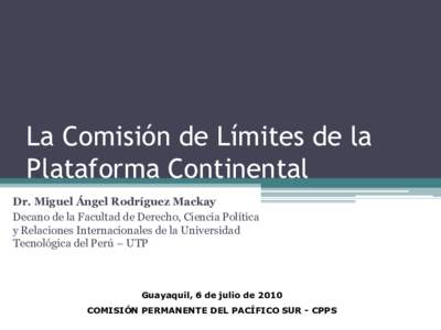 La Comisión de Límites de la Plataforma Continental Dr. Miguel Ángel Rodríguez Mackay Decano de la Facultad de Derecho, Ciencia Política y Relaciones Internacionales de la Universidad Tecnológica del Perú – UTP