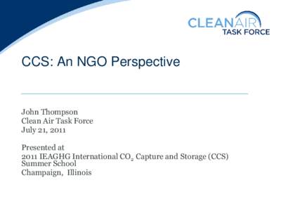 CCS: An NGO Perspective  John Thompson Clean Air Task Force July 21, 2011 Presented at