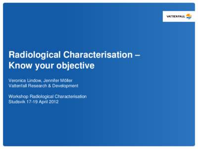 Radiological Characterisation – Know your objective Veronica Lindow, Jennifer Möller Vattenfall Research & Development  Workshop Radiological Characterisation