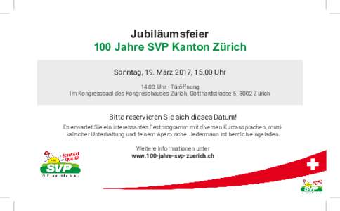 Jubiläumsfeier 100 Jahre SVP Kanton Zürich Sonntag, 19. März 2017, 15.00 UhrUhr · Türöffnung Im Kongresssaal des Kongresshauses Zürich, Gotthardstrasse 5, 8002 Zürich