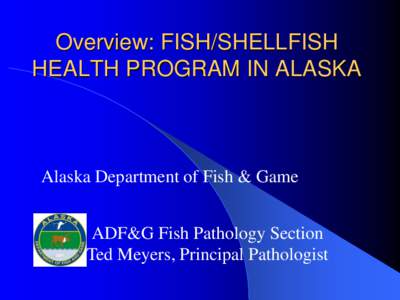 Overview: FISH/SHELLFISH HEALTH PROGRAM IN ALASKA Alaska Department of Fish & Game ADF&G Fish Pathology Section Ted Meyers, Principal Pathologist