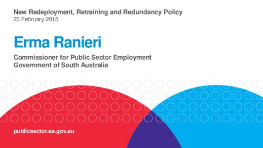 New Redeployment, Retraining and Redundancy Policy 25 February 2015 Erma Ranieri Commissioner for Public Sector Employment Government of South Australia